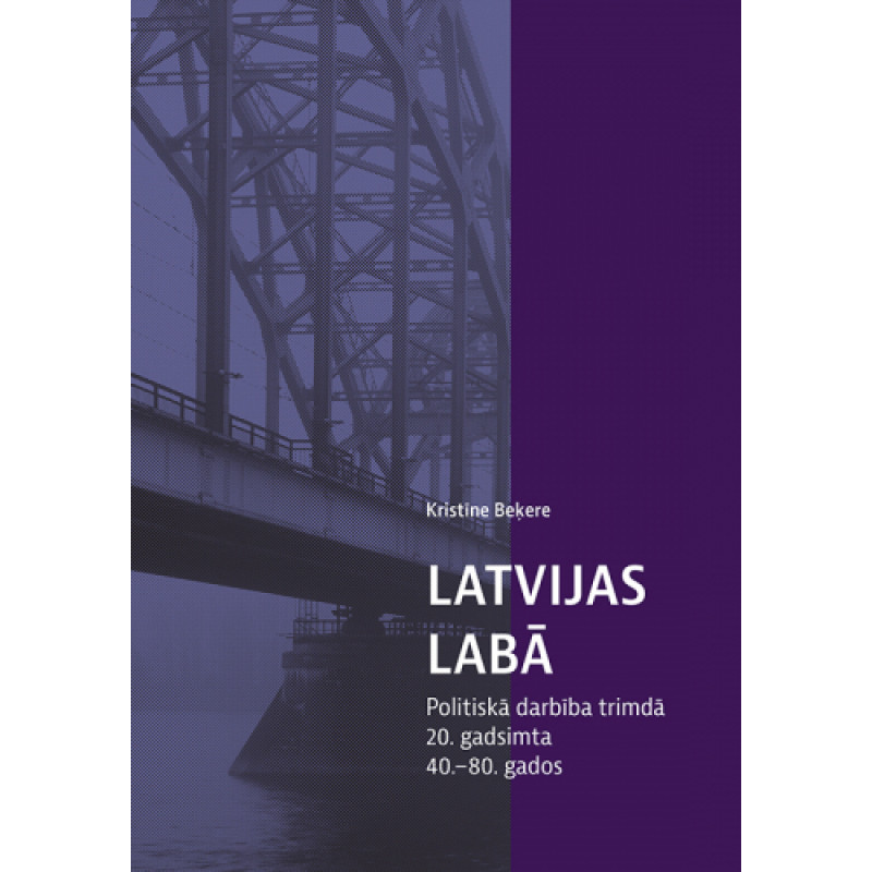 Latvijas labā. Politiskā darbība trimdā 20. gadsimta 40.–80. gados / Kristīne Beķere