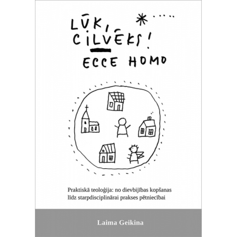 Lūk, cilvēks! (Ecce Homo). Praktiskā teoloģija: no dievbijības kopšanas līdz starpdisciplinārai prakses pētniecībai / Laima Geikina